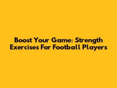 Boost Your Game: Strength Exercises For Football Players
