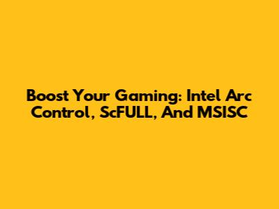 Boost Your Gaming: Intel Arc Control, ScFULL, And MSISC