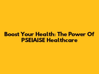 Boost Your Health: The Power Of PSEIAISE Healthcare
