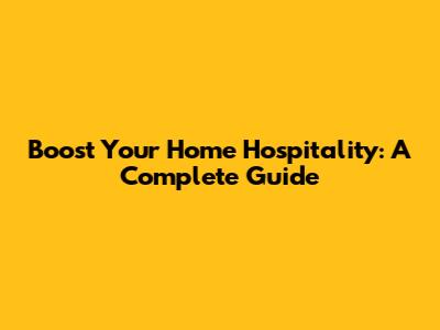 Boost Your Home Hospitality: A Complete Guide