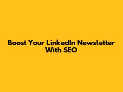 Boost Your LinkedIn Newsletter With SEO