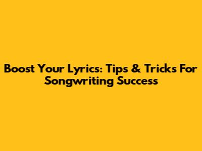 Boost Your Lyrics: Tips & Tricks For Songwriting Success