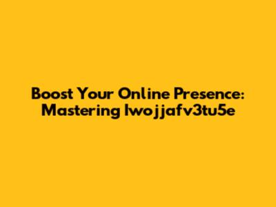 Boost Your Online Presence: Mastering Iwojjafv3tu5e