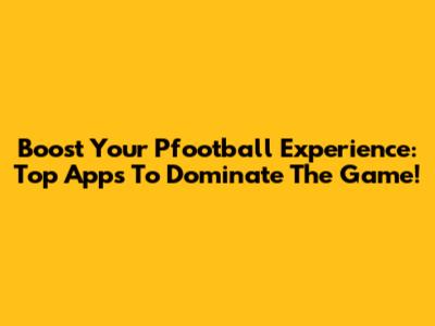 Boost Your Pfootball Experience: Top Apps To Dominate The Game!