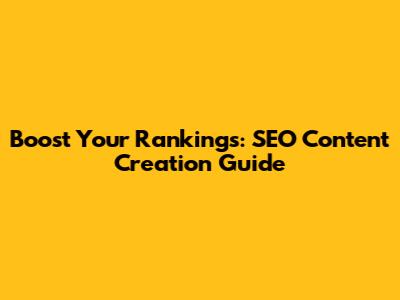 Boost Your Rankings: SEO Content Creation Guide