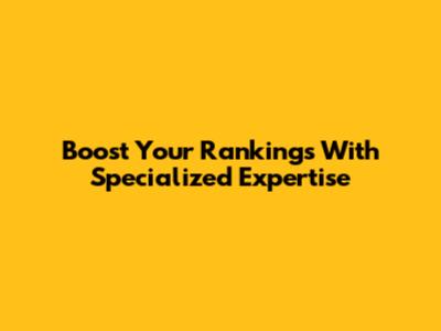 Boost Your Rankings With Specialized Expertise