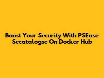 Boost Your Security With PSEase Secatalogse On Docker Hub