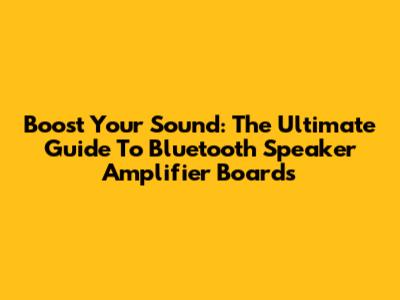 Boost Your Sound: The Ultimate Guide To Bluetooth Speaker Amplifier Boards