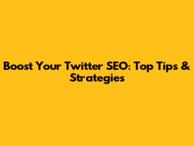 Boost Your Twitter SEO: Top Tips & Strategies