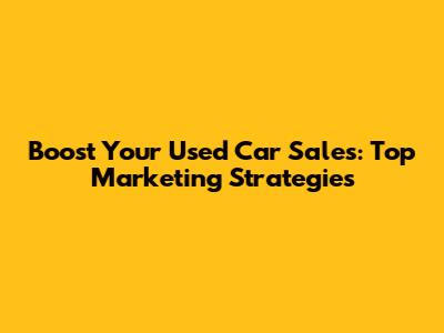 Boost Your Used Car Sales: Top Marketing Strategies