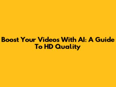 Boost Your Videos With AI: A Guide To HD Quality