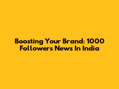 Boosting Your Brand: 1000 Followers News In India