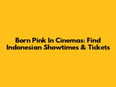 Born Pink In Cinemas: Find Indonesian Showtimes & Tickets