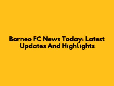 Borneo FC News Today: Latest Updates And Highlights