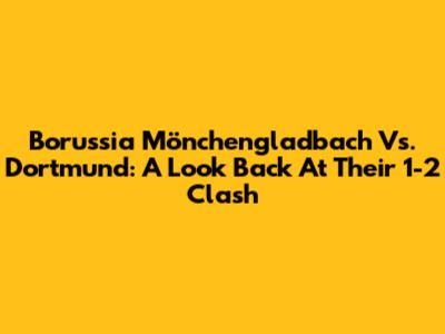 Borussia Mönchengladbach Vs. Dortmund: A Look Back At Their 1-2 Clash