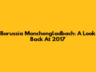 Borussia Monchengladbach: A Look Back At 2017