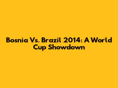 Bosnia Vs. Brazil 2014: A World Cup Showdown