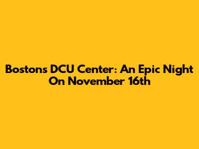 Boston's DCU Center: An Epic Night On November 16th