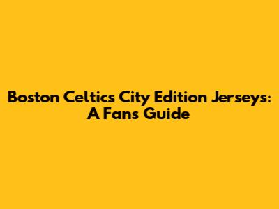 Boston Celtics City Edition Jerseys: A Fan's Guide