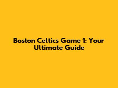 Boston Celtics Game 1: Your Ultimate Guide