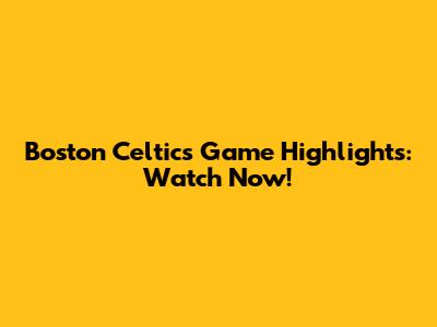 Boston Celtics Game Highlights: Watch Now!