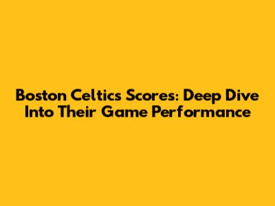 Boston Celtics Scores: Deep Dive Into Their Game Performance