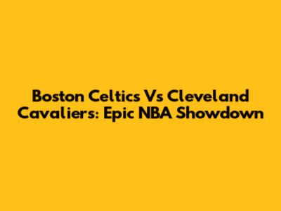 Boston Celtics Vs Cleveland Cavaliers: Epic NBA Showdown