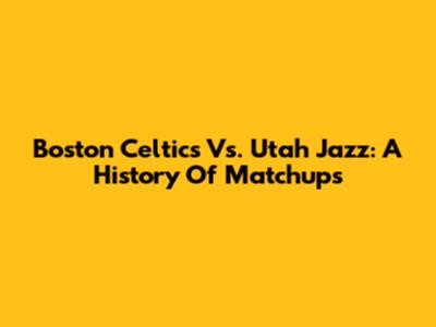 Boston Celtics Vs. Utah Jazz: A History Of Matchups