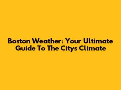 Boston Weather: Your Ultimate Guide To The City's Climate