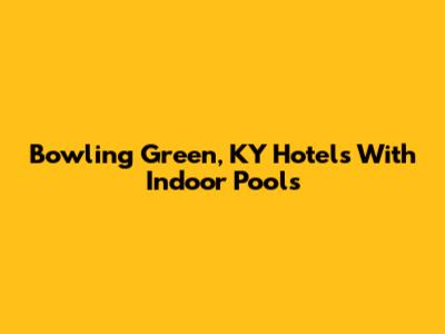 Bowling Green, KY Hotels With Indoor Pools