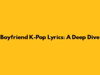 Boyfriend K-Pop Lyrics: A Deep Dive