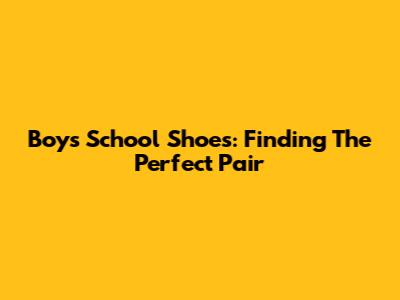 Boys' School Shoes: Finding The Perfect Pair