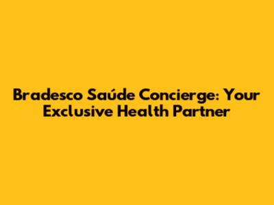 Bradesco Saúde Concierge: Your Exclusive Health Partner