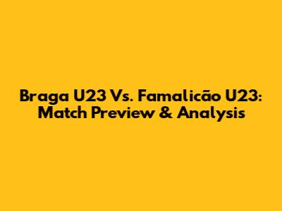 Braga U23 Vs. Famalicão U23: Match Preview & Analysis