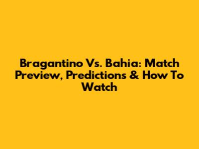 Bragantino Vs. Bahia: Match Preview, Predictions & How To Watch