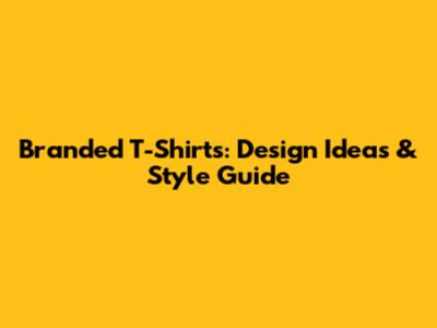 Branded T-Shirts: Design Ideas & Style Guide