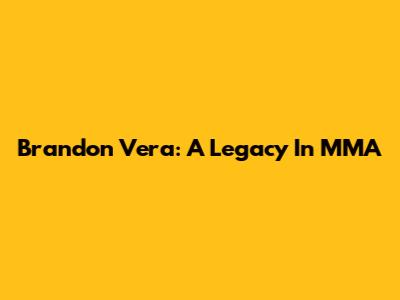 Brandon Vera: A Legacy In MMA