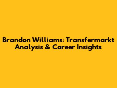 Brandon Williams: Transfermarkt Analysis & Career Insights