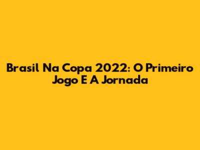 Brasil Na Copa 2022: O Primeiro Jogo E A Jornada