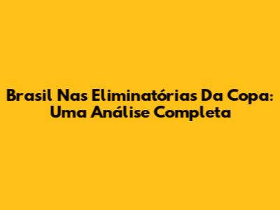 Brasil Nas Eliminatórias Da Copa: Uma Análise Completa