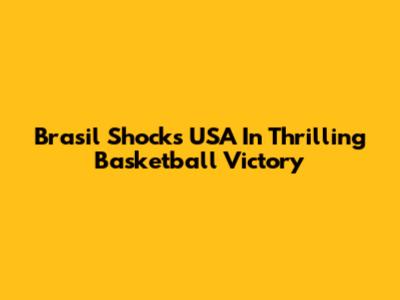 Brasil Shocks USA In Thrilling Basketball Victory