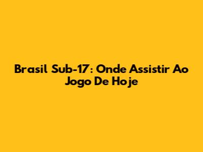 Brasil Sub-17: Onde Assistir Ao Jogo De Hoje