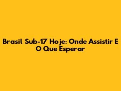 Brasil Sub-17 Hoje: Onde Assistir E O Que Esperar