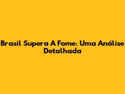 Brasil Supera A Fome: Uma Análise Detalhada