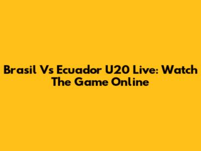 Brasil Vs Ecuador U20 Live: Watch The Game Online