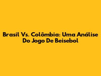Brasil Vs. Colômbia: Uma Análise Do Jogo De Beisebol