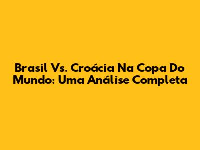 Brasil Vs. Croácia Na Copa Do Mundo: Uma Análise Completa