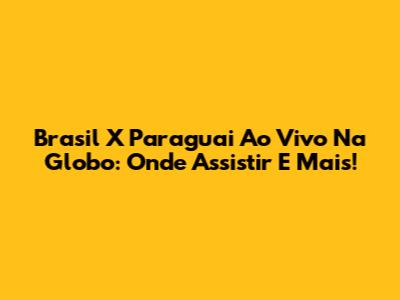 Brasil X Paraguai Ao Vivo Na Globo: Onde Assistir E Mais!