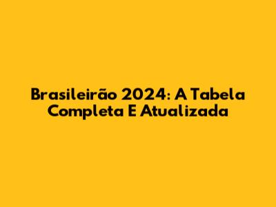 Brasileirão 2024: A Tabela Completa E Atualizada