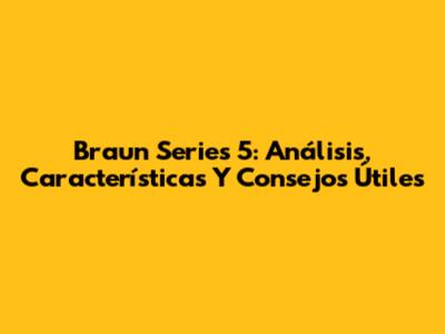Braun Series 5: Análisis, Características Y Consejos Útiles